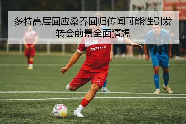 多特高层回应桑乔回归传闻可能性引发转会前景全面猜想