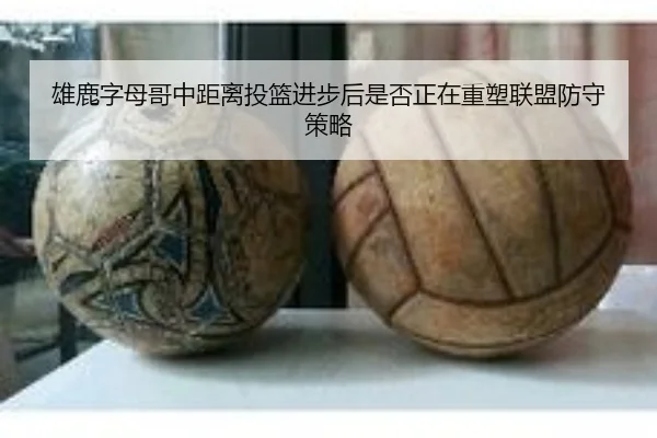 雄鹿字母哥中距离投篮进步后是否正在重塑联盟防守策略