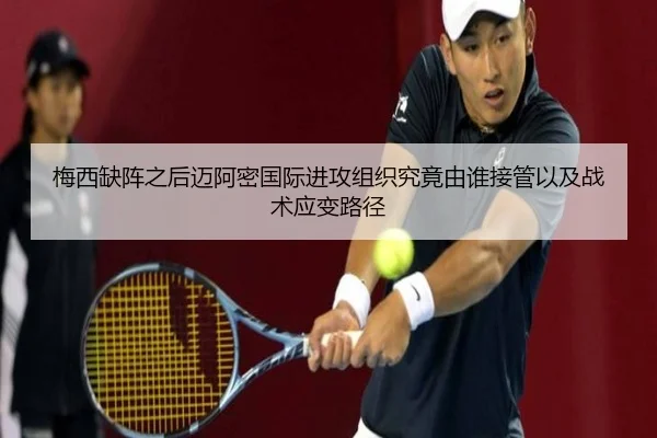 梅西缺阵之后迈阿密国际进攻组织究竟由谁接管以及战术应变路径