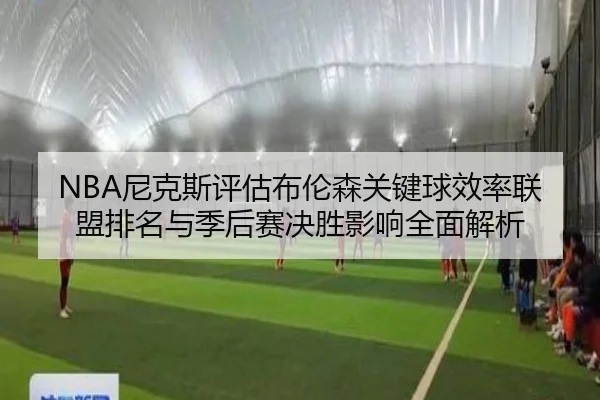 NBA尼克斯评估布伦森关键球效率联盟排名与季后赛决胜影响全面解析