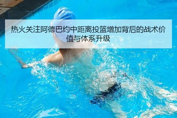 热火关注阿德巴约中距离投篮增加背后的战术价值与体系升级