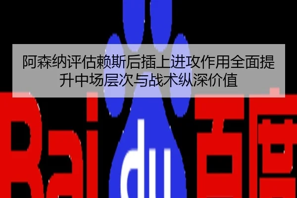 阿森纳评估赖斯后插上进攻作用全面提升中场层次与战术纵深价值