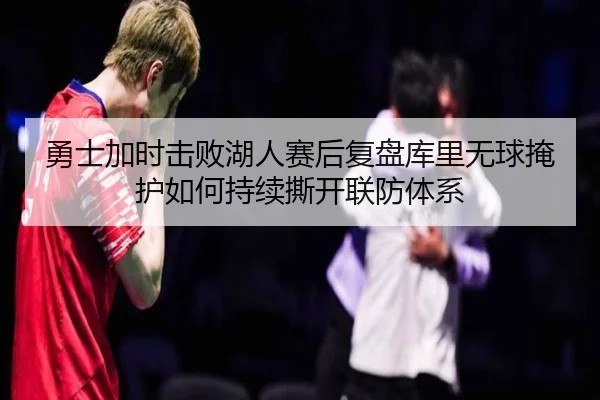 勇士加时击败湖人赛后复盘库里无球掩护如何持续撕开联防体系