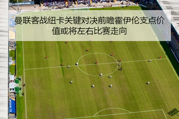 曼联客战纽卡关键对决前瞻霍伊伦支点价值或将左右比赛走向